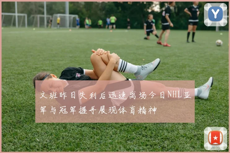 文班昨日失利后迅速离场今日NHL亚军与冠军握手展现体育精神