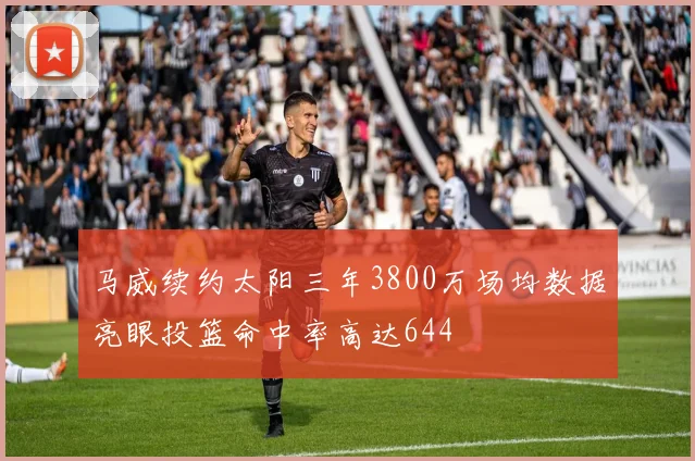 马威续约太阳三年3800万场均数据亮眼投篮命中率高达644