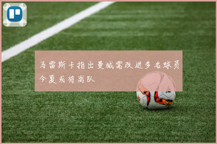 马雷斯卡指出曼城需改进多名球员今夏或将离队
