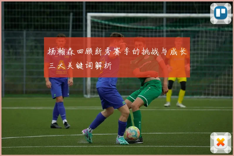 杨瀚森回顾新秀赛季的挑战与成长三大关键词解析