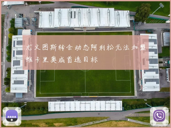 尤文图斯转会动态阿利松无法加盟维卡里奥成首选目标