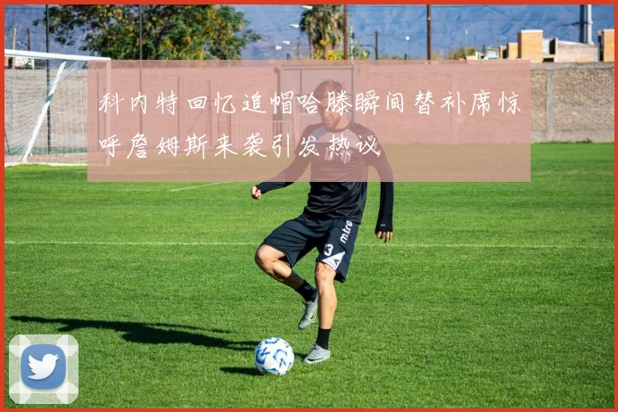 科内特回忆追帽哈滕瞬间替补席惊呼詹姆斯来袭引发热议