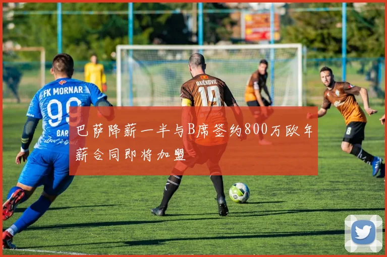 巴萨降薪一半与B席签约800万欧年薪合同即将加盟