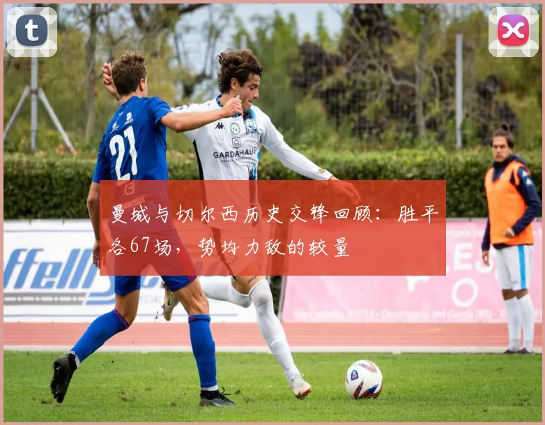 曼城与切尔西历史交锋回顾：胜平各67场，势均力敌的较量