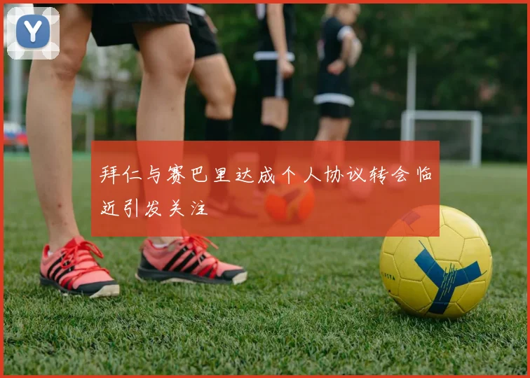 拜仁与赛巴里达成个人协议转会临近引发关注
