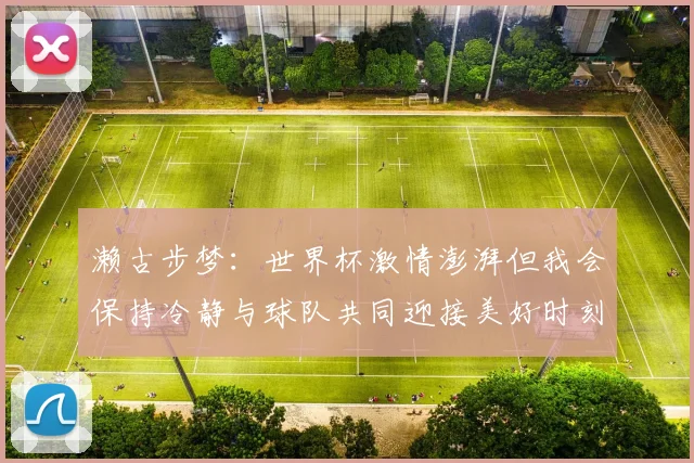 濑古步梦：世界杯激情澎湃但我会保持冷静与球队共同迎接美好时刻
