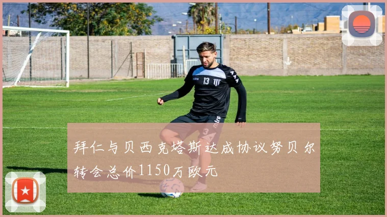 拜仁与贝西克塔斯达成协议努贝尔转会总价1150万欧元