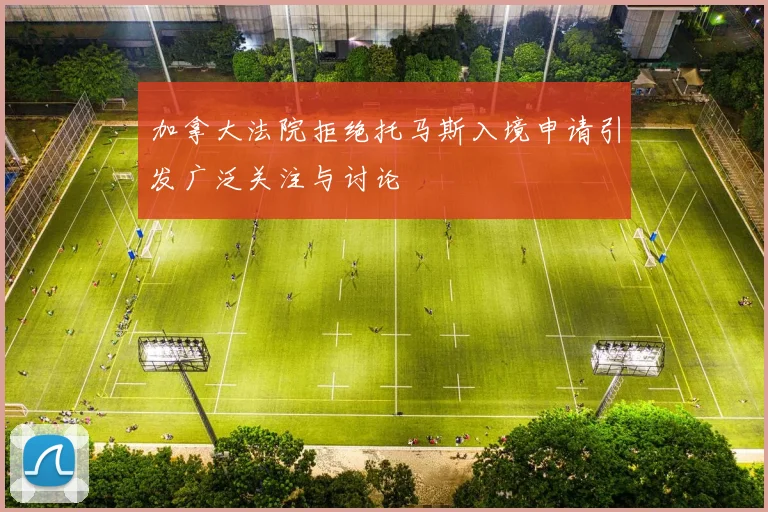 加拿大法院拒绝托马斯入境申请引发广泛关注与讨论
