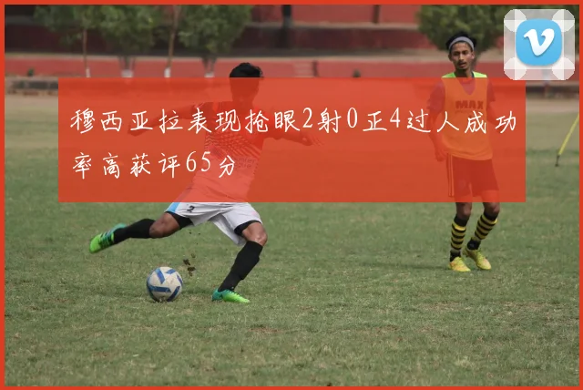 穆西亚拉表现抢眼2射0正4过人成功率高获评65分