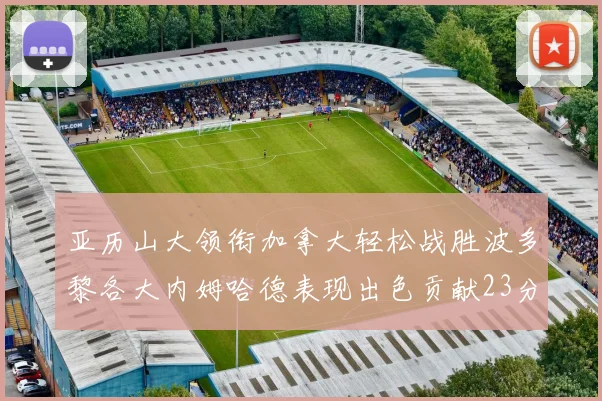 亚历山大领衔加拿大轻松战胜波多黎各大内姆哈德表现出色贡献23分