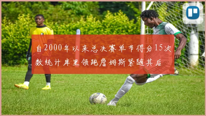 自2000年以来总决赛单节得分15次数统计库里领跑詹姆斯紧随其后