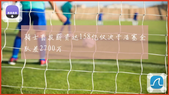 骑士首发薪资达158亿仅次于活塞全队差2700万