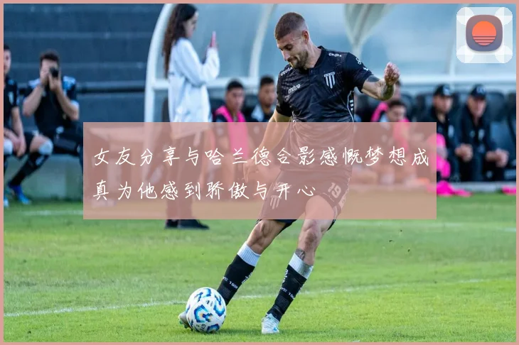 女友分享与哈兰德合影感慨梦想成真为他感到骄傲与开心