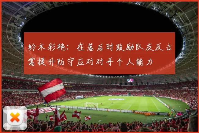 铃木彩艳：在落后时鼓励队友反击需提升防守应对对手个人能力