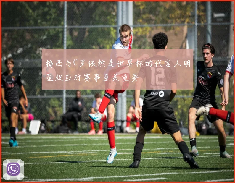 梅西与C罗依然是世界杯的代言人明星效应对赛事至关重要