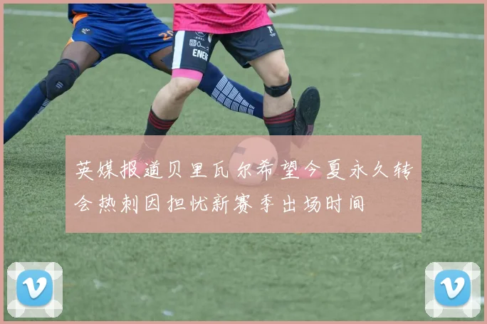 英媒报道贝里瓦尔希望今夏永久转会热刺因担忧新赛季出场时间