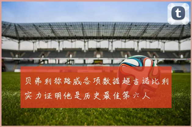 贝弗利称路威各项数据超吉诺比利实力证明他是历史最佳第六人