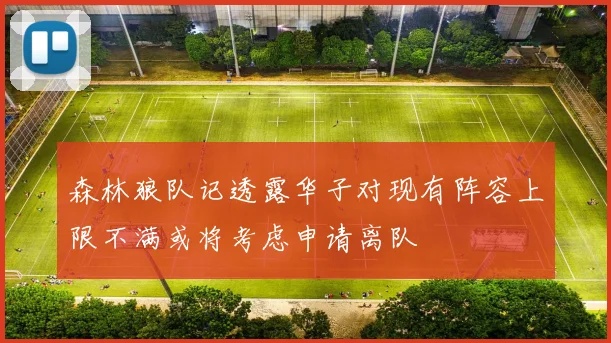 森林狼队记透露华子对现有阵容上限不满或将考虑申请离队