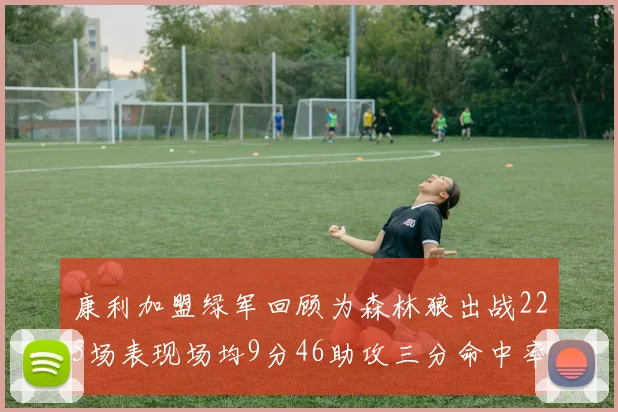 康利加盟绿军回顾为森林狼出战225场表现场均9分46助攻三分命中率412