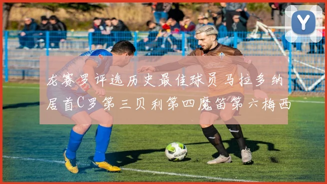 龙赛罗评选历史最佳球员马拉多纳居首C罗第三贝利第四魔笛第六梅西第七