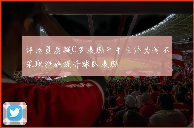 评论员质疑C罗表现平平主帅为何不采取措施提升球队表现