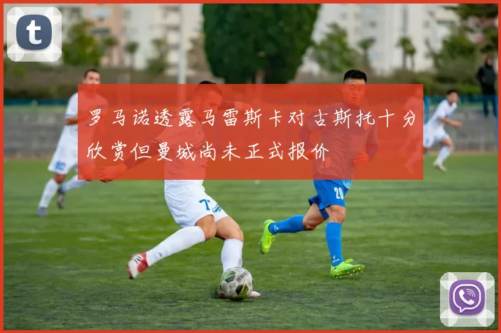 罗马诺透露马雷斯卡对古斯托十分欣赏但曼城尚未正式报价