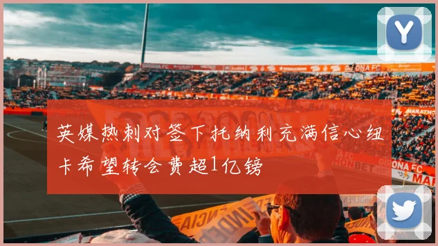 英媒热刺对签下托纳利充满信心纽卡希望转会费超1亿镑